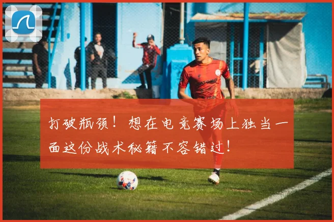 打破瓶颈！想在电竞赛场上独当一面这份战术秘籍不容错过！
