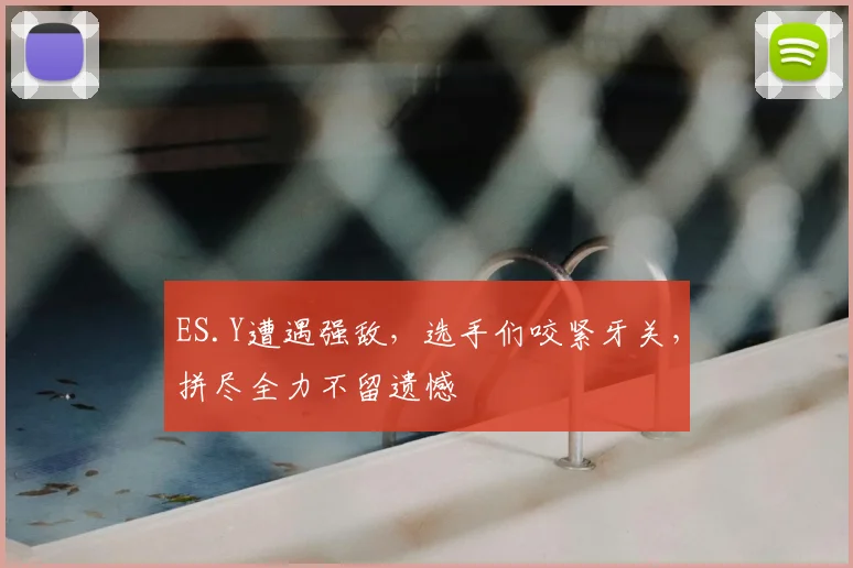 ES.Y遭遇强敌，选手们咬紧牙关，拼尽全力不留遗憾