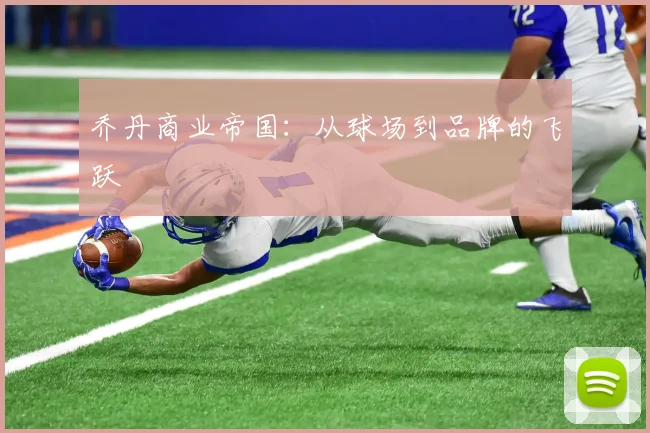 乔丹商业帝国：从球场到品牌的飞跃