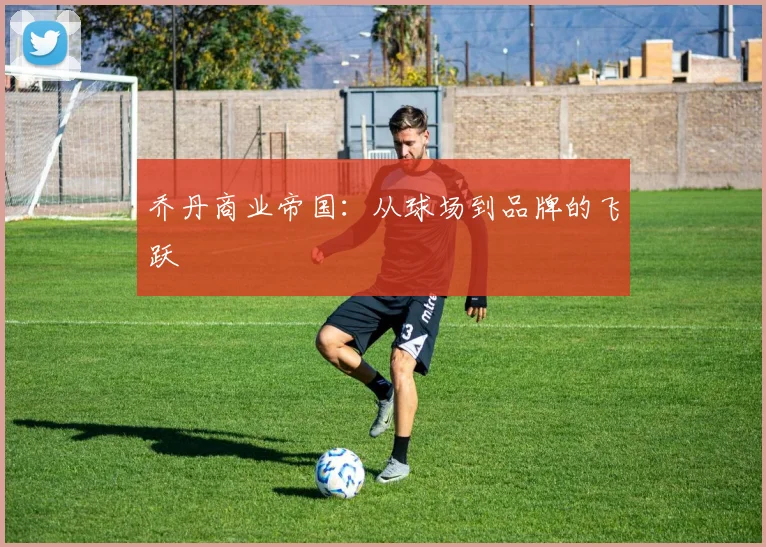乔丹商业帝国：从球场到品牌的飞跃