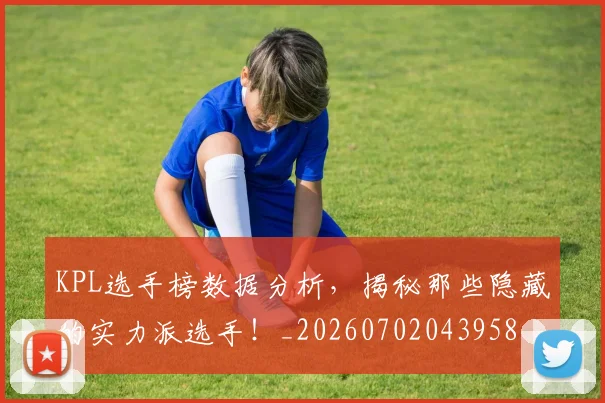 KPL选手榜数据分析，揭秘那些隐藏的实力派选手！_20260702043958