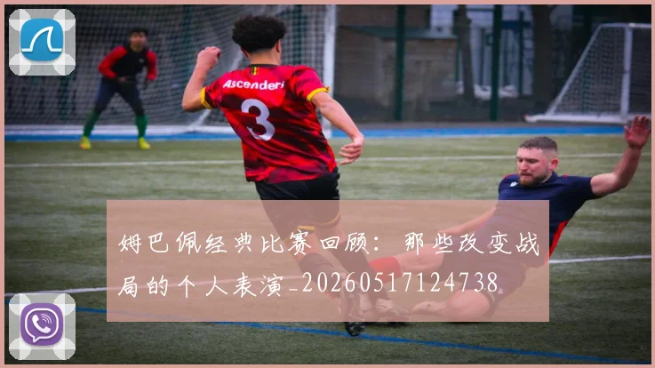姆巴佩经典比赛回顾：那些改变战局的个人表演_20260517124738