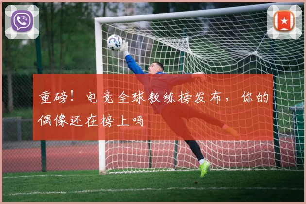 重磅！电竞全球教练榜发布，你的偶像还在榜上吗