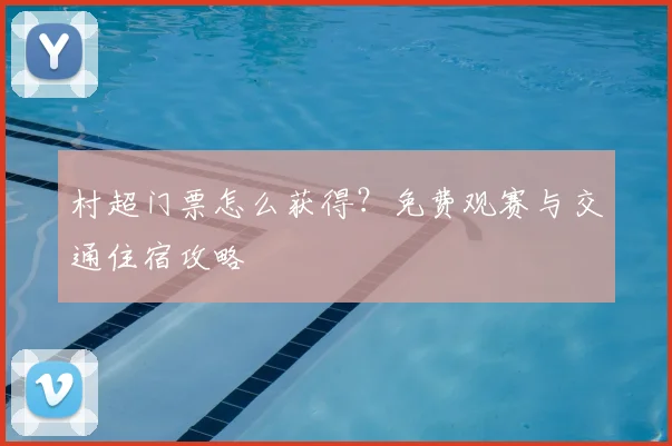 村超门票怎么获得？免费观赛与交通住宿攻略