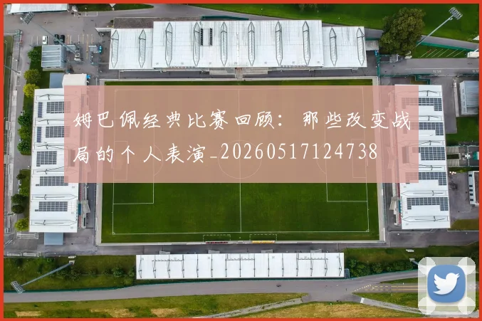 姆巴佩经典比赛回顾：那些改变战局的个人表演_20260517124738