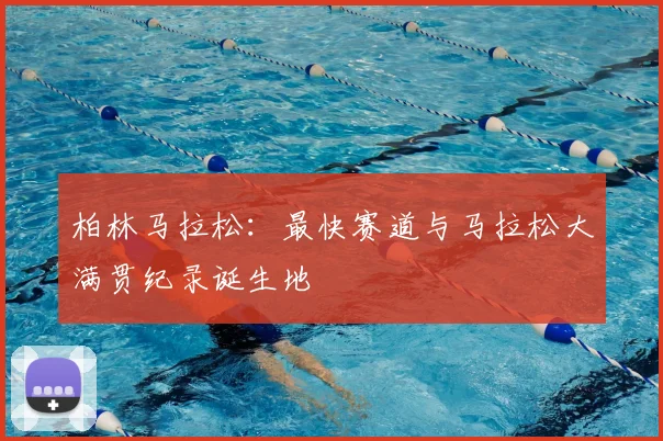 柏林马拉松：最快赛道与马拉松大满贯纪录诞生地