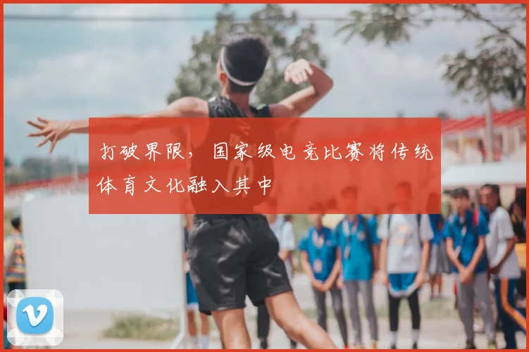 打破界限，国家级电竞比赛将传统体育文化融入其中