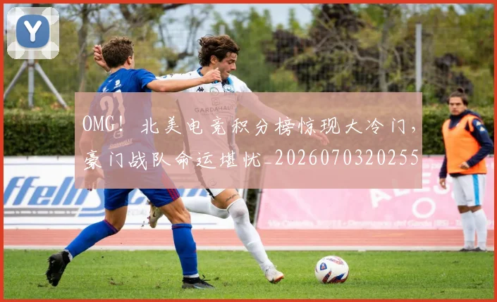 OMG！北美电竞积分榜惊现大冷门，豪门战队命运堪忧_20260703202554