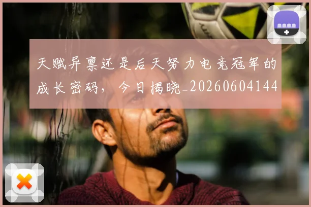天赋异禀还是后天努力电竞冠军的成长密码，今日揭晓_20260604144506