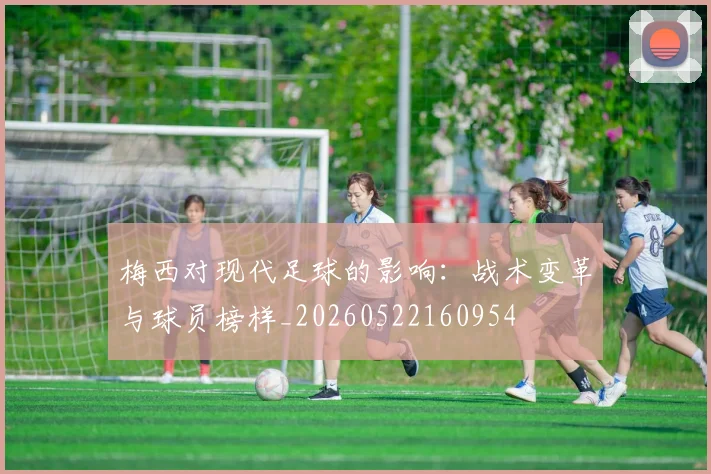 梅西对现代足球的影响：战术变革与球员榜样_20260522160954