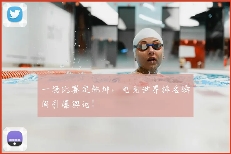 一场比赛定乾坤，电竞世界排名瞬间引爆舆论！