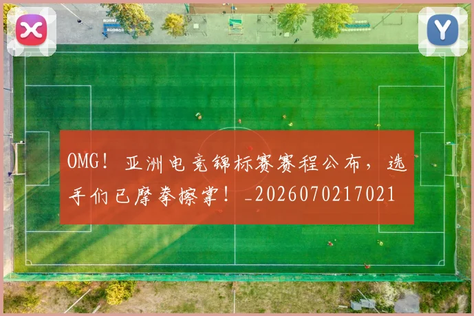 OMG！亚洲电竞锦标赛赛程公布，选手们已摩拳擦掌！_20260702170218
