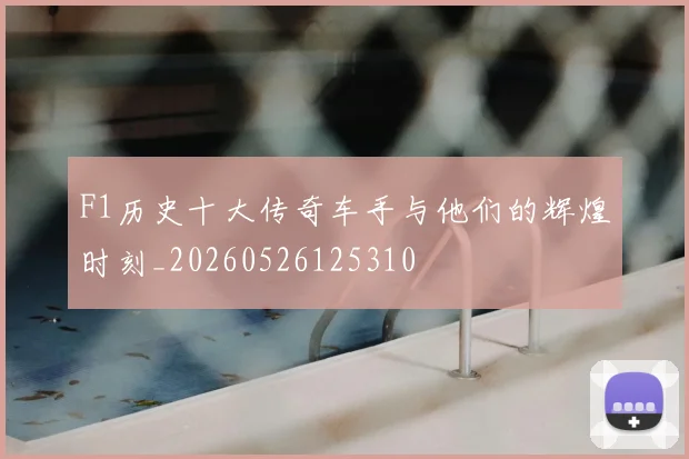 F1历史十大传奇车手与他们的辉煌时刻_20260526125310