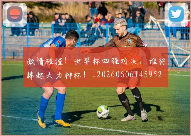 激情碰撞！世界杯四强对决，谁将捧起大力神杯！_20260606145952