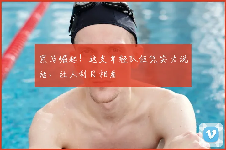 黑马崛起！这支年轻队伍凭实力说话，让人刮目相看