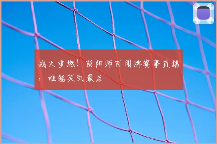 战火重燃！阴阳师百闻牌赛事直播，谁能笑到最后