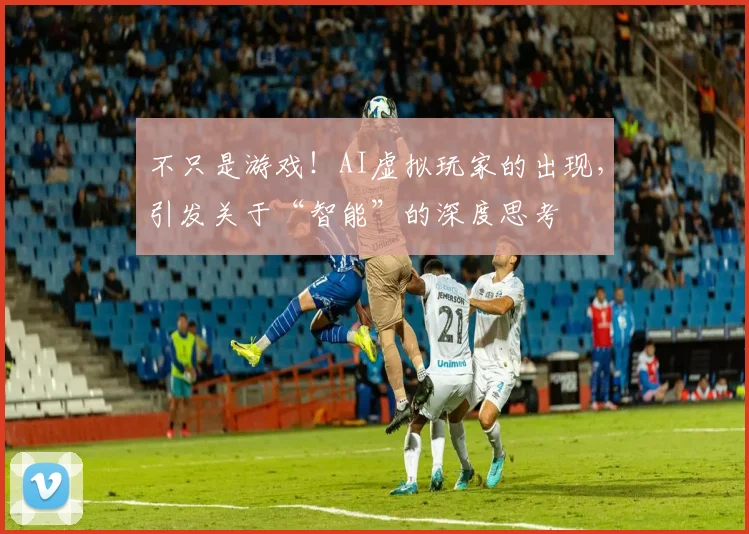 不只是游戏！AI虚拟玩家的出现，引发关于“智能”的深度思考