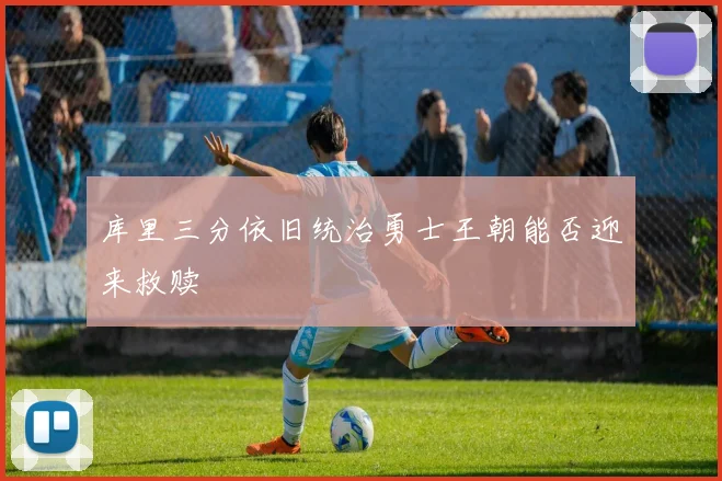 库里三分依旧统治勇士王朝能否迎来救赎