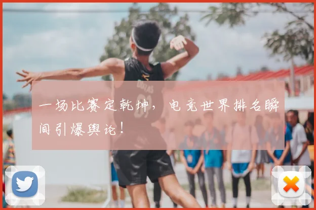 一场比赛定乾坤，电竞世界排名瞬间引爆舆论！