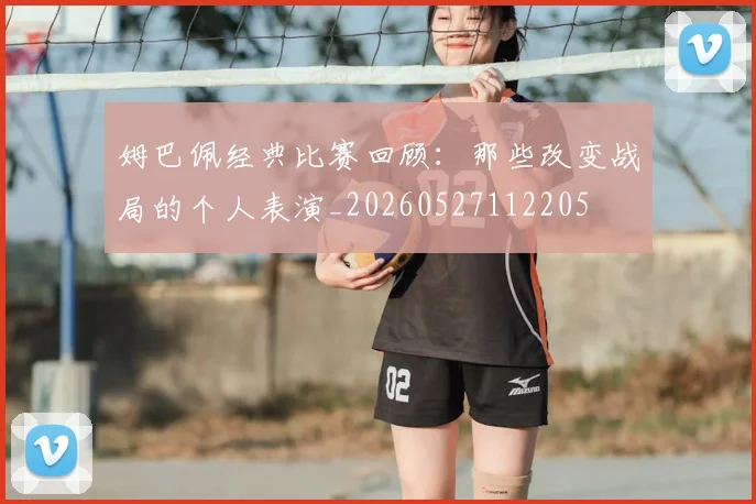 姆巴佩经典比赛回顾：那些改变战局的个人表演_20260527112205