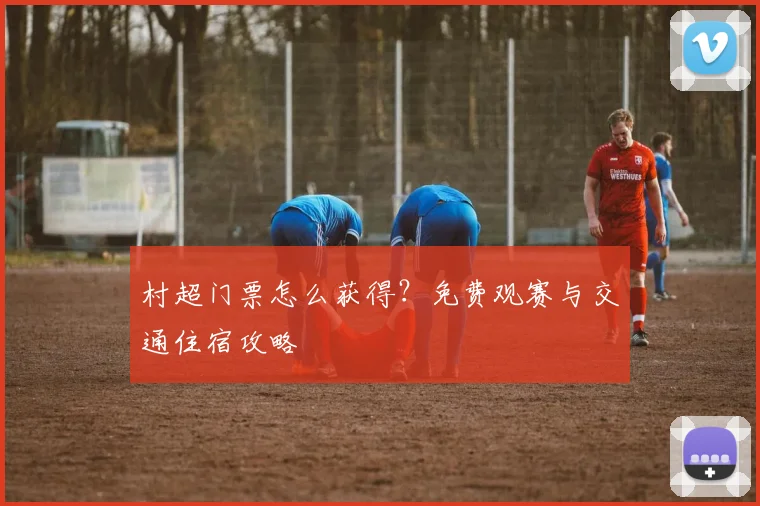 村超门票怎么获得？免费观赛与交通住宿攻略