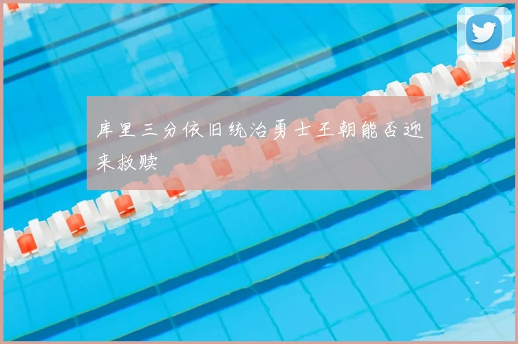 库里三分依旧统治勇士王朝能否迎来救赎