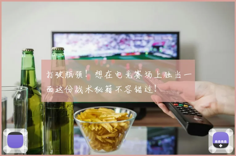 打破瓶颈！想在电竞赛场上独当一面这份战术秘籍不容错过！
