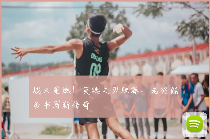 战火重燃！英魂之刃联赛，老将能否书写新传奇