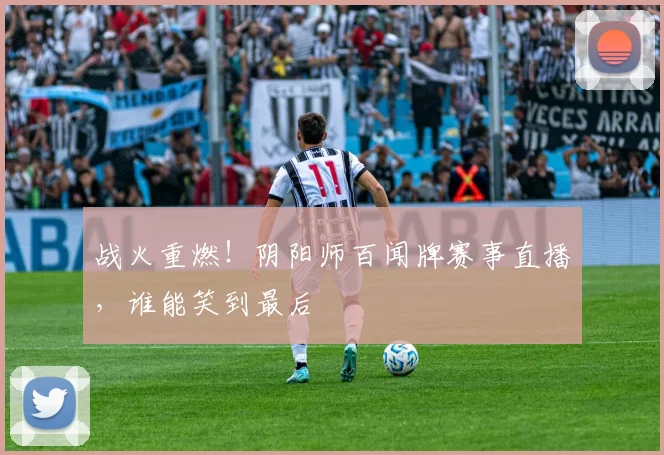 战火重燃！阴阳师百闻牌赛事直播，谁能笑到最后