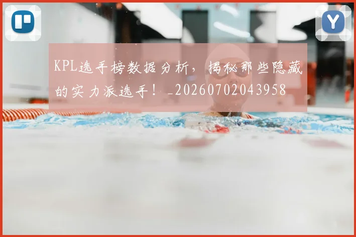 KPL选手榜数据分析，揭秘那些隐藏的实力派选手！_20260702043958