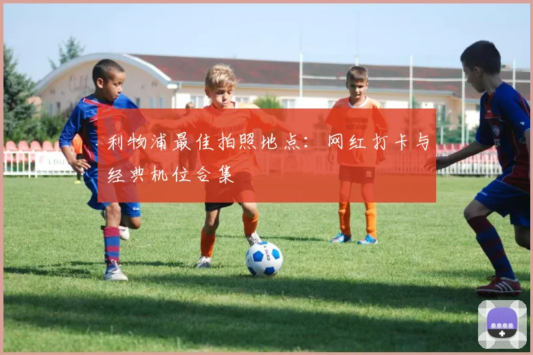 利物浦最佳拍照地点：网红打卡与经典机位合集