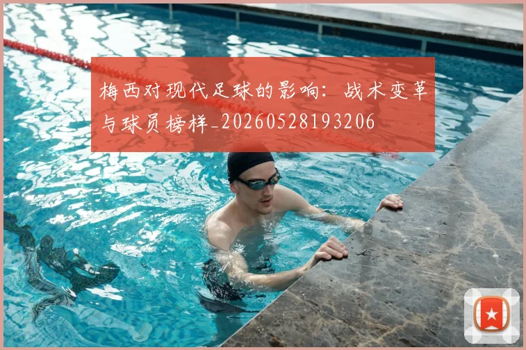 梅西对现代足球的影响：战术变革与球员榜样_20260528193206