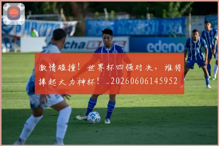 激情碰撞！世界杯四强对决，谁将捧起大力神杯！_20260606145952